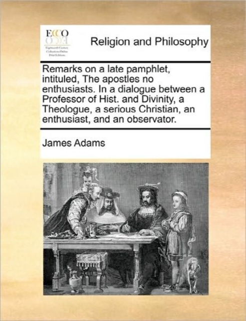 Remarks on a Late Pamphlet, Intituled, the Apostles No Enthusiasts. in a Dialogue Between a Professor of Hist. and Divinity, a Theologue, a Serious Christian, an Enthusiast, and an Observator., Paperback / softback Book