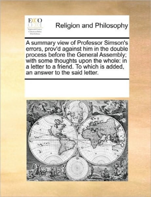 A Summary View of Professor Simson's Errors, Prov'd Against Him in the Double Process Before the General Assembly; With Some Thoughts Upon the Whole : In a Letter to a Friend. to Which Is Added, an An, Paperback / softback Book
