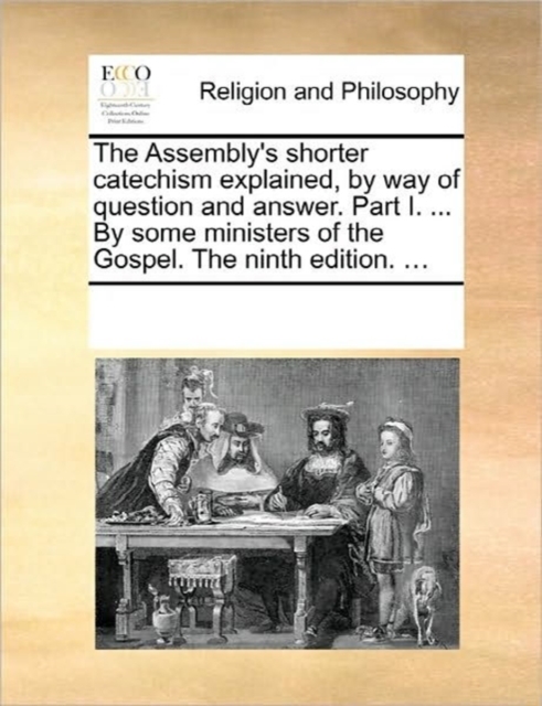 The Assembly's Shorter Catechism Explained, by Way of Question and Answer. Part I. ... by Some Ministers of the Gospel. the Ninth Edition. ..., Paperback / softback Book