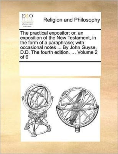 The Practical Expositor : Or, an Exposition of the New Testament, in the Form of a Paraphrase; With Occasional Notes ... by John Guyse, D.D. the Fourth Edition. ... Volume 2 of 6, Paperback / softback Book