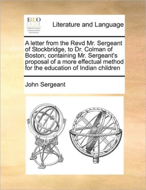 A Letter from the Revd Mr. Sergeant of Stockbridge, to Dr. Colman of Boston; Containing Mr. Sergeant's Proposal of a More Effectual Method for the Education of Indian Children, Paperback / softback Book
