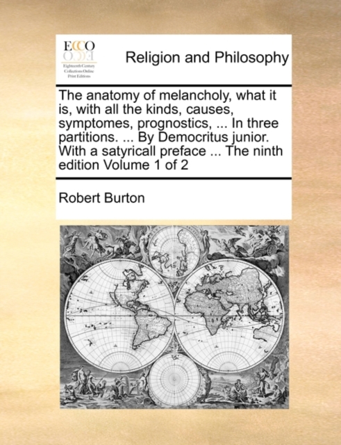 The anatomy of melancholy, what it is, with all the kinds, causes, symptomes, prognostics, ... In three partitions. ... By Democritus junior. With a satyricall preface ... The ninth edition Volume 1 o, Paperback / softback Book