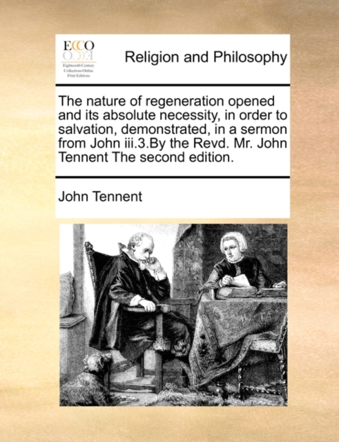 The Nature of Regeneration Opened and Its Absolute Necessity, in Order to Salvation, Demonstrated, in a Sermon from John III.3.by the Revd. Mr. John Tennent the Second Edition., Paperback / softback Book