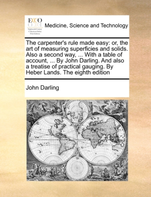 The Carpenter's Rule Made Easy : Or, the Art of Measuring Superficies and Solids. Also a Second Way, ... with a Table of Account, ... by John Darling. and Also a Treatise of Practical Gauging. by Hebe, Paperback / softback Book
