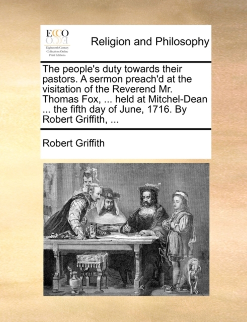 The People's Duty Towards Their Pastors. a Sermon Preach'd at the Visitation of the Reverend Mr. Thomas Fox, ... Held at Mitchel-Dean ... the Fifth Day of June, 1716. by Robert Griffith, ..., Paperback / softback Book