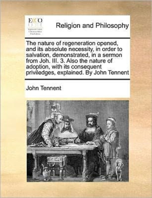 The Nature of Regeneration Opened, and Its Absolute Necessity, in Order to Salvation, Demonstrated, in a Sermon from Joh. III. 3. Also the Nature of Adoption, with Its Consequent Priviledges, Explaine, Paperback / softback Book