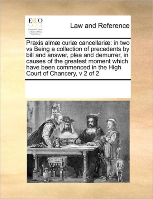 Praxis Almae Curiae Cancellariae : In Two Vs Being a Collection of Precedents by Bill and Answer, Plea and Demurrer, in Causes of the Greatest Moment Which Have Been Commenced in the High Court of Cha, Paperback / softback Book