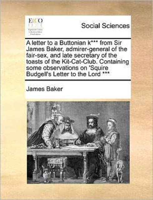 A letter to a Buttonian k*** from Sir James Baker, admirer-general of the fair-sex, and late secretary of the toasts of the Kit-Cat-Club. Containing some observations on 'Squire Budgell's Letter to th, Paperback / softback Book