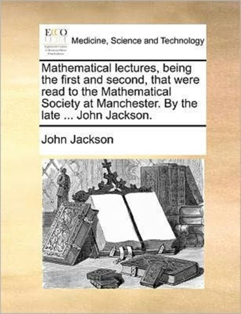 Mathematical Lectures, Being the First and Second, That Were Read to the Mathematical Society at Manchester. by the Late ... John Jackson., Paperback / softback Book