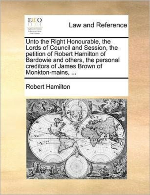 Unto the Right Honourable, the Lords of Council and Session, the Petition of Robert Hamilton of Bardowie and Others, the Personal Creditors of James Brown of Monkton-Mains, ..., Paperback / softback Book