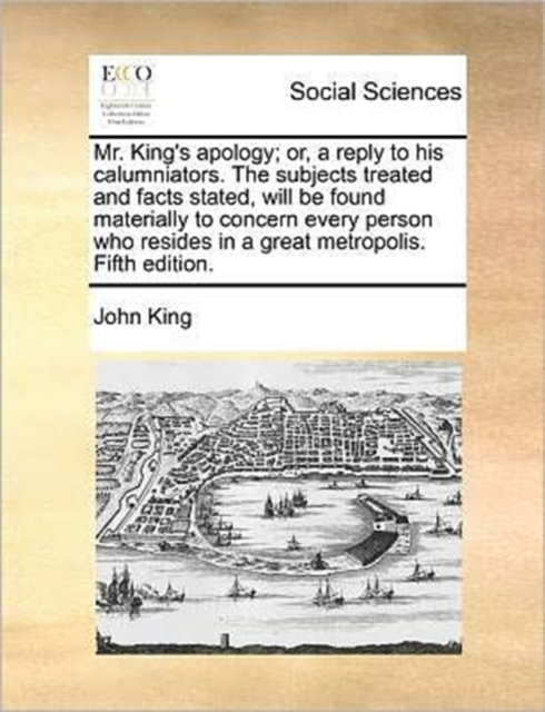 Mr. King's Apology; Or, a Reply to His Calumniators. the Subjects Treated and Facts Stated, Will Be Found Materially to Concern Every Person Who Resides in a Great Metropolis. Fifth Edition., Paperback / softback Book