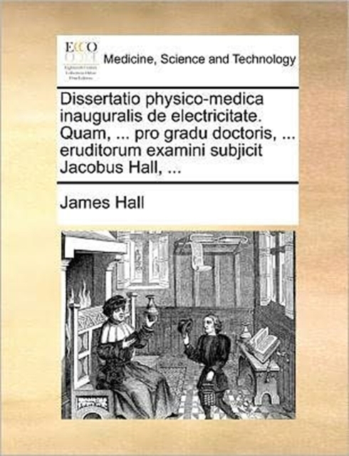 Dissertatio Physico-Medica Inauguralis de Electricitate. Quam, ... Pro Gradu Doctoris, ... Eruditorum Examini Subjicit Jacobus Hall, ..., Paperback / softback Book