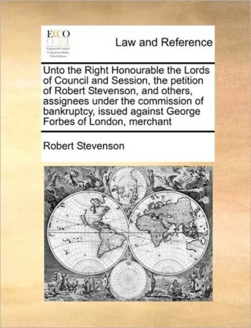 Unto the Right Honourable the Lords of Council and Session, the Petition of Robert Stevenson, and Others, Assignees Under the Commission of Bankruptcy, Issued Against George Forbes of London, Merchant, Paperback / softback Book