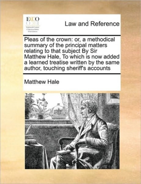 Pleas of the Crown : Or, a Methodical Summary of the Principal Matters Relating to That Subject by Sir Matthew Hale, to Which Is Now Added a Learned Treatise Written by the Same Author, Touching Sheri, Paperback / softback Book