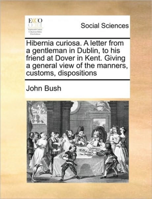 Hibernia Curiosa. a Letter from a Gentleman in Dublin, to His Friend at Dover in Kent. Giving a General View of the Manners, Customs, Dispositions, Paperback / softback Book