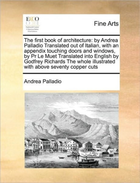 The First Book of Architecture : By Andrea Palladio Translated Out of Italian, with an Appendix Touching Doors and Windows, by PR Le Muet Translated Into English by Godfrey Richards the Whole Illustra, Paperback / softback Book