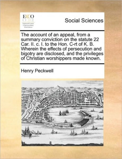 The Account of an Appeal, from a Summary Conviction on the Statute 22 Car. II. C. I. to the Hon. C-Rt of K. B. Wherein the Effects of Persecution and Bigotry Are Disclosed, and the Privileges of Chris, Paperback / softback Book