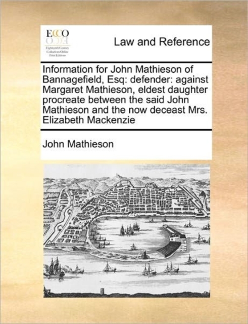 Information for John Mathieson of Bannagefield, Esq : Defender: Against Margaret Mathieson, Eldest Daughter Procreate Between the Said John Mathieson and the Now Deceast Mrs. Elizabeth MacKenzie, Paperback / softback Book