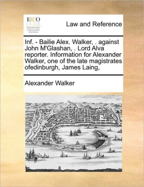 INF. - Bailie Alex. Walker, . Against John M'Glashan, . Lord Alva Reporter. Information for Alexander Walker, One of the Late Magistrates Ofedinburgh, James Laing,, Paperback / softback Book