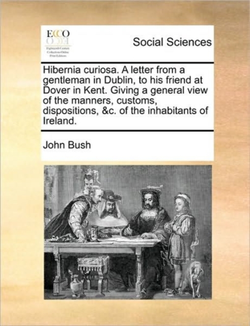 Hibernia Curiosa. a Letter from a Gentleman in Dublin, to His Friend at Dover in Kent. Giving a General View of the Manners, Customs, Dispositions, &c. of the Inhabitants of Ireland., Paperback / softback Book