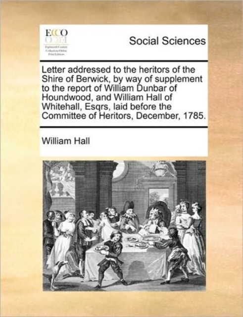 Letter Addressed to the Heritors of the Shire of Berwick, by Way of Supplement to the Report of William Dunbar of Houndwood, and William Hall of Whitehall, Esqrs, Laid Before the Committee of Heritors, Paperback / softback Book