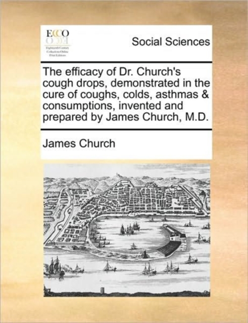 The Efficacy of Dr. Church's Cough Drops, Demonstrated in the Cure of Coughs, Colds, Asthmas & Consumptions, Invented and Prepared by James Church, M.D., Paperback / softback Book