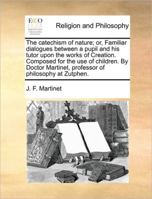 The Catechism of Nature; Or, Familiar Dialogues Between a Pupil and His Tutor Upon the Works of Creation. Composed for the Use of Children. by Doctor Martinet, Professor of Philosophy at Zutphen., Paperback / softback Book