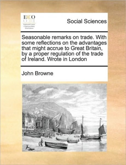 Seasonable Remarks on Trade. with Some Reflections on the Advantages That Might Accrue to Great Britain, by a Proper Regulation of the Trade of Ireland. Wrote in London, Paperback / softback Book