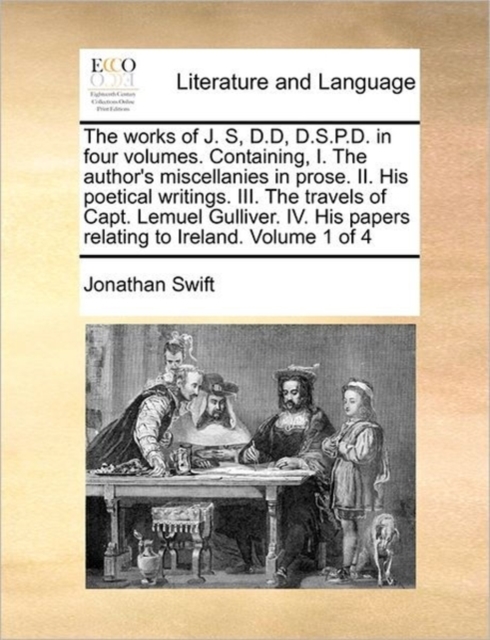 The Works of J. S, D.D, D.S.P.D. in Four Volumes. Containing, I. the Author's Miscellanies in Prose. II. His Poetical Writings. III. the Travels of Capt. Lemuel Gulliver. IV. His Papers Relating to Ir, Paperback / softback Book