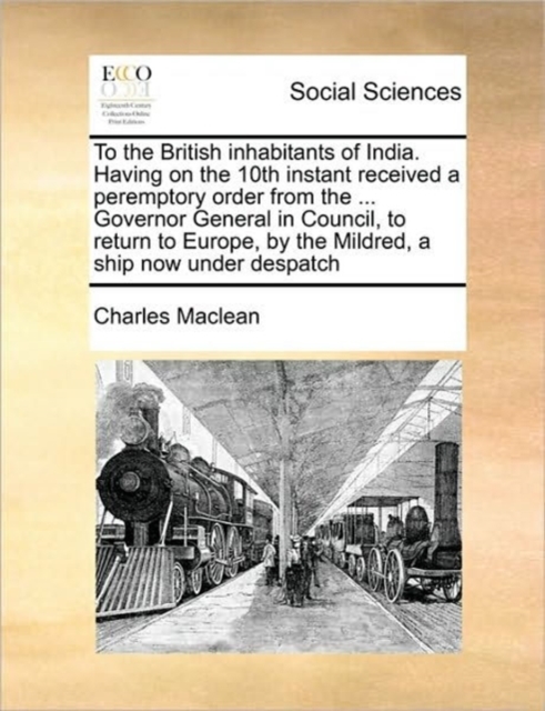To the British Inhabitants of India. Having on the 10th Instant Received a Peremptory Order from the ... Governor General in Council, to Return to Europe, by the Mildred, a Ship Now Under Despatch, Paperback / softback Book