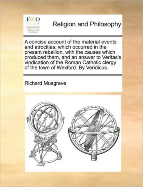 A Concise Account of the Material Events and Atrocities, Which Occurred in the Present Rebellion, with the Causes Which Produced Them, and an Answer to Veritas's Vindication of the Roman Catholic Cler, Paperback / softback Book