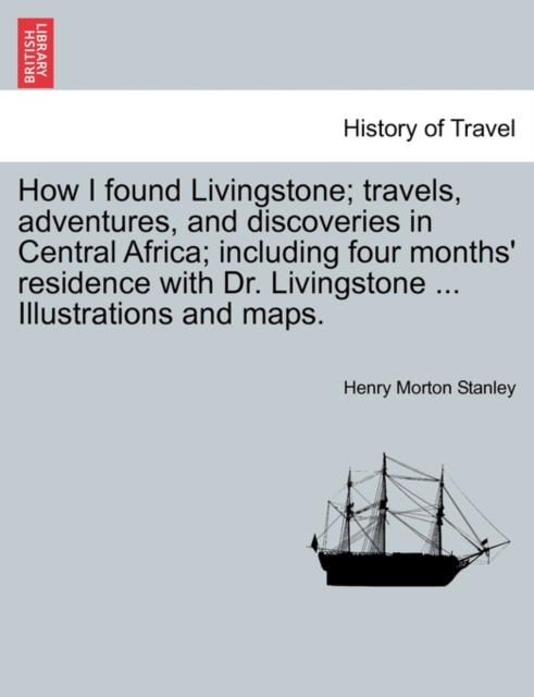 How I Found Livingstone; Travels, Adventures, and Discoveries in Central Africa; Including Four Months' Residence with Dr. Livingstone ... Illustrations and Maps., Paperback / softback Book