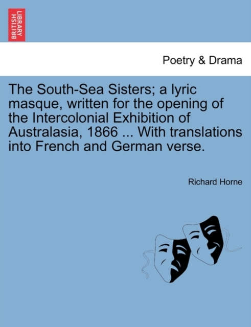 The South-Sea Sisters; A Lyric Masque, Written for the Opening of the Intercolonial Exhibition of Australasia, 1866 ... with Translations Into French and German Verse., Paperback / softback Book
