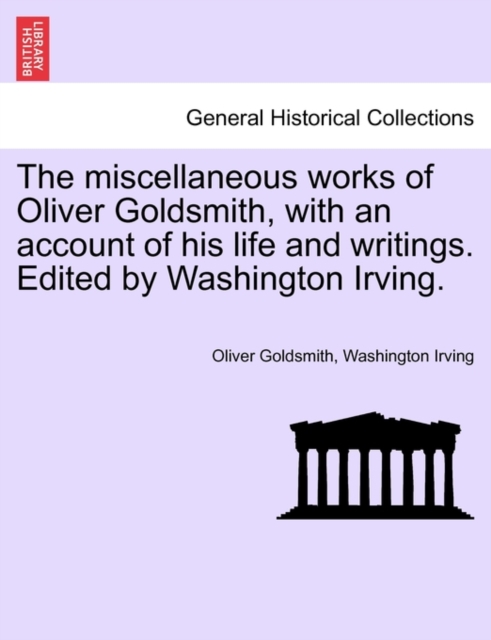The Miscellaneous Works of Oliver Goldsmith, with an Account of His Life and Writings. Edited by Washington Irving., Paperback / softback Book