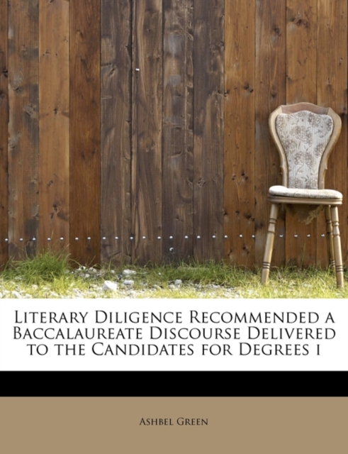 Literary Diligence Recommended a Baccalaureate Discourse Delivered to the Candidates for Degrees I, Paperback / softback Book