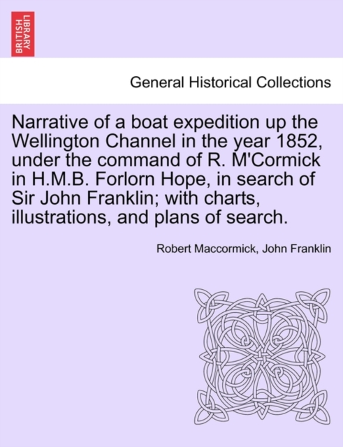 Narrative of a Boat Expedition Up the Wellington Channel in the Year 1852, Under the Command of R. M'Cormick in H.M.B. Forlorn Hope, in Search of Sir John Franklin; With Charts, Illustrations, and Pla, Paperback / softback Book