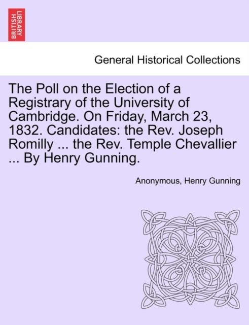 The Poll on the Election of a Registrary of the University of Cambridge. on Friday, March 23, 1832. Candidates : The REV. Joseph Romilly ... the REV. Temple Chevallier ... by Henry Gunning., Paperback / softback Book