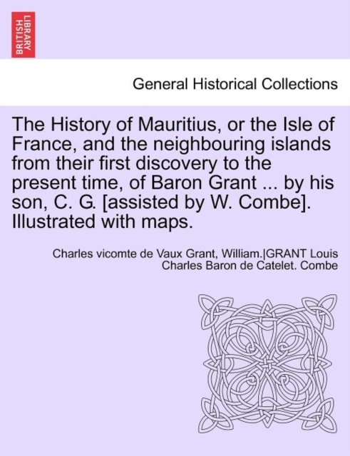 The History of Mauritius, or the Isle of France, and the Neighbouring Islands from Their First Discovery to the Present Time, of Baron Grant ... by His Son, C. G. [Assisted by W. Combe]. Illustrated w, Paperback / softback Book