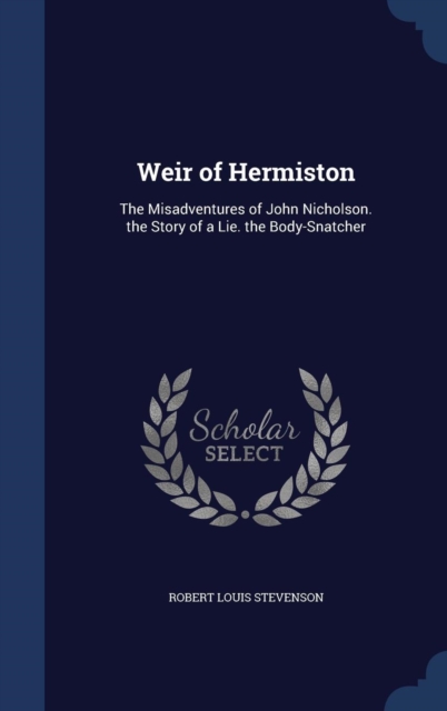 Weir of Hermiston : The Misadventures of John Nicholson. the Story of a Lie. the Body-Snatcher, Hardback Book