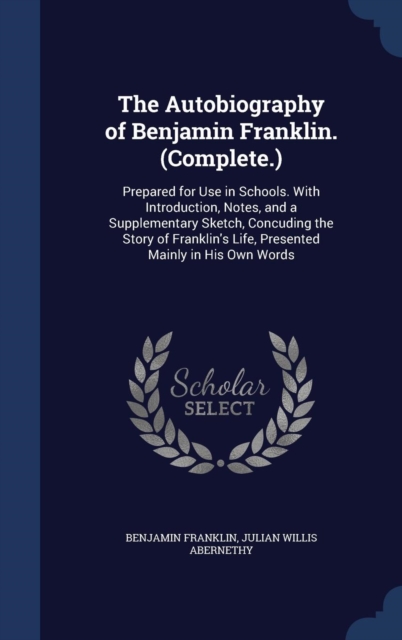 The Autobiography of Benjamin Franklin. (Complete.) : Prepared for Use in Schools. with Introduction, Notes, and a Supplementary Sketch, Concuding the Story of Franklin's Life, Presented Mainly in His, Hardback Book