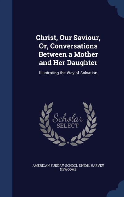 Christ, Our Saviour, Or, Conversations Between a Mother and Her Daughter : Illustrating the Way of Salvation, Hardback Book