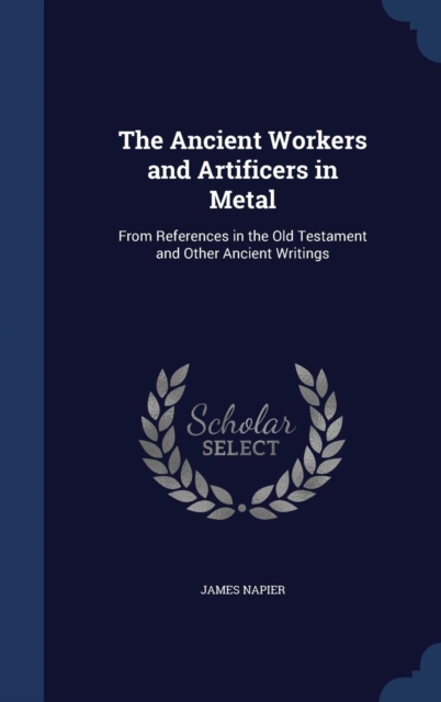 The Ancient Workers and Artificers in Metal : From References in the Old Testament and Other Ancient Writings, Hardback Book