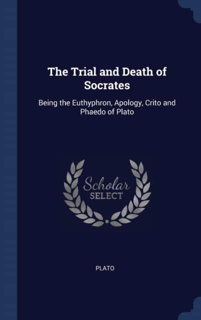 The Trial and Death of Socrates: Being the Euthyphron, Apology, Crito and Phaedo of Plato, Hardback Book