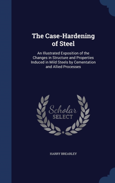 The Case-Hardening of Steel : An Illustrated Exposition of the Changes in Structure and Properties Induced in Mild Steels by Cementation and Allied Processes, Hardback Book
