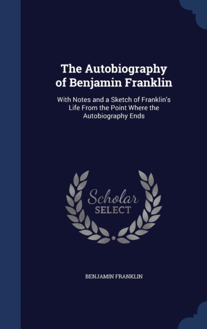 The Autobiography of Benjamin Franklin : With Notes and a Sketch of Franklin's Life from the Point Where the Autobiography Ends, Hardback Book