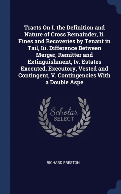 Tracts on I. the Definition and Nature of Cross Remainder, II. Fines and Recoveries by Tenant in Tail, III. Difference Between Merger, Remitter and Extinguishment, IV. Estates Executed, Executory, Ves, Hardback Book