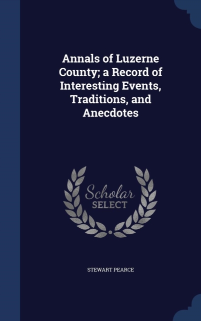 Annals of Luzerne County; A Record of Interesting Events, Traditions, and Anecdotes, Hardback Book