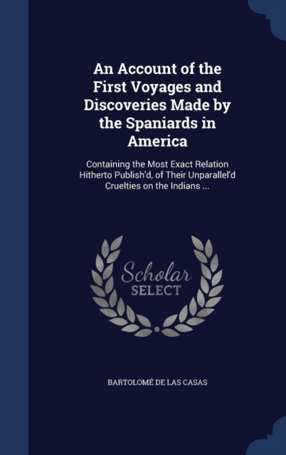 An Account of the First Voyages and Discoveries Made by the Spaniards in America : Containing the Most Exact Relation Hitherto Publish'd, of Their Unparallel'd Cruelties on the Indians ..., Hardback Book