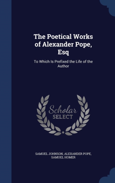 The Poetical Works of Alexander Pope, Esq : To Which Is Prefixed the Life of the Author, Hardback Book