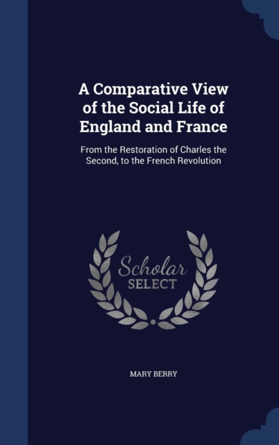 A Comparative View of the Social Life of England and France : From the Restoration of Charles the Second, to the French Revolution, Hardback Book